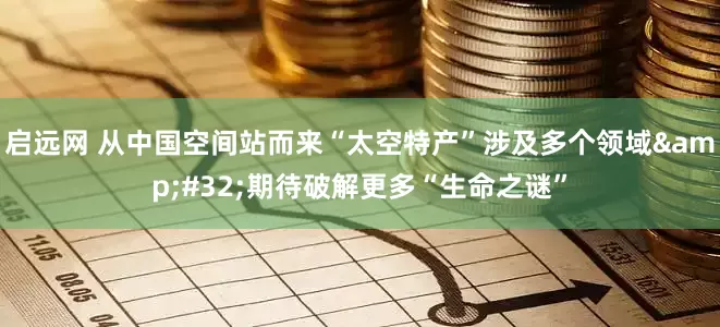 启远网 从中国空间站而来“太空特产”涉及多个领域&#32;期待破解更多“生命之谜”
