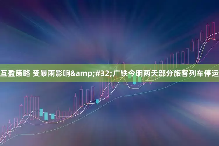 互盈策略 受暴雨影响&#32;广铁今明两天部分旅客列车停运