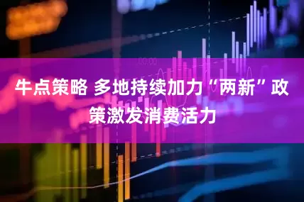 牛点策略 多地持续加力“两新”政策激发消费活力