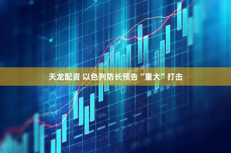 天龙配资 以色列防长预告“重大”打击