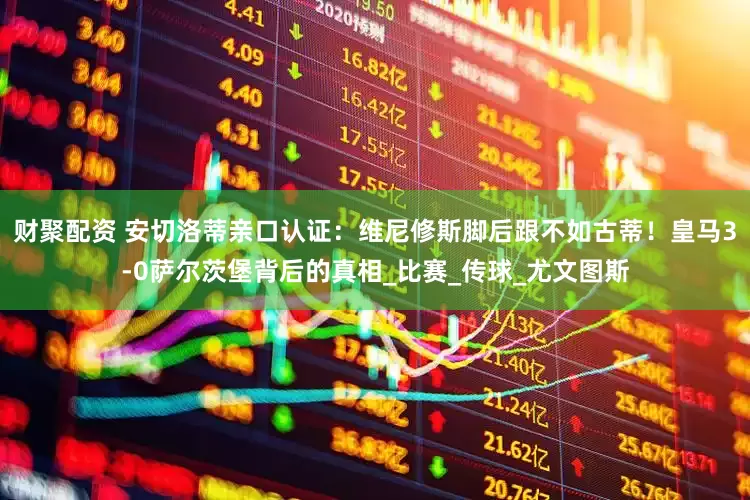 财聚配资 安切洛蒂亲口认证：维尼修斯脚后跟不如古蒂！皇马3-0萨尔茨堡背后的真相_比赛_传球_尤文图斯