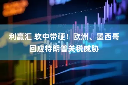 利赢汇 软中带硬！欧洲、墨西哥回应特朗普关税威胁