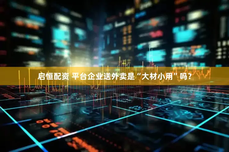 启恒配资 平台企业送外卖是“大材小用”吗？