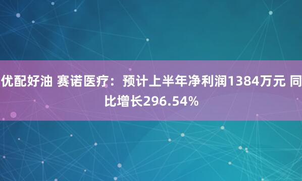 优配好油 赛诺医疗：预计上半年净利润1384万元 同比增长296.54%