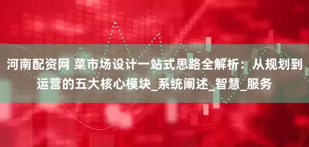 河南配资网 菜市场设计一站式思路全解析：从规划到运营的五大核心模块_系统阐述_智慧_服务