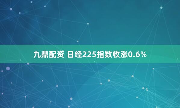 九鼎配资 日经225指数收涨0.6%