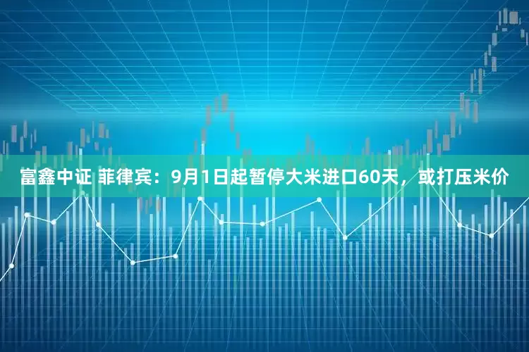 富鑫中证 菲律宾：9月1日起暂停大米进口60天，或打压米价