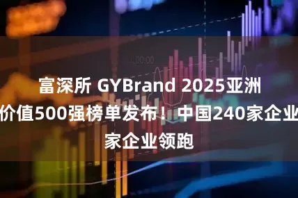 富深所 GYBrand 2025亚洲品牌价值500强榜单发布！中国240家企业领跑