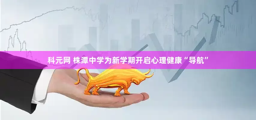 科元网 株潭中学为新学期开启心理健康“导航”