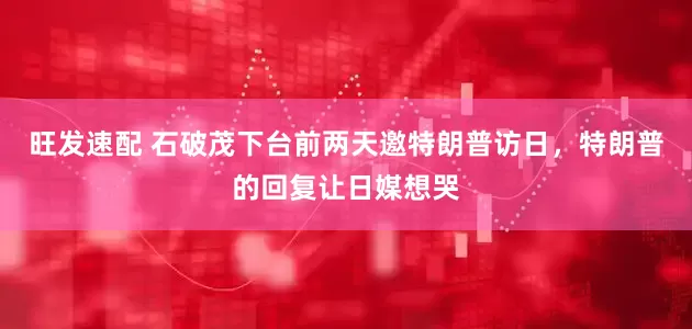 旺发速配 石破茂下台前两天邀特朗普访日，特朗普的回复让日媒想哭