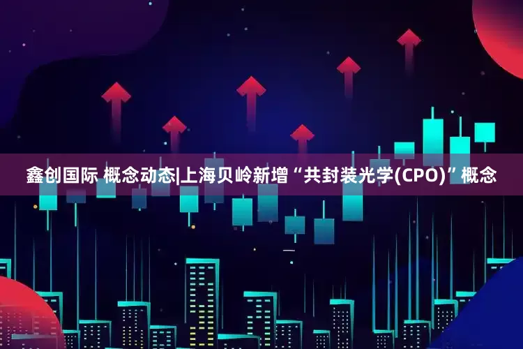 鑫创国际 概念动态|上海贝岭新增“共封装光学(CPO)”概念