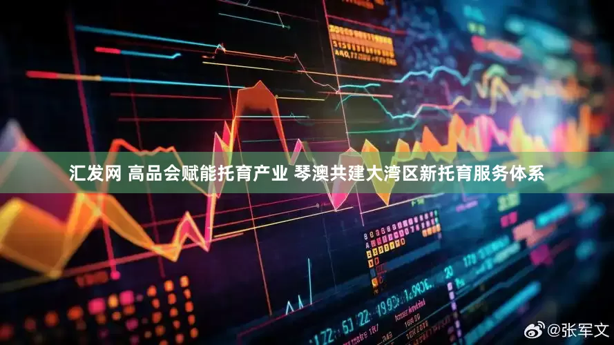 汇发网 高品会赋能托育产业 琴澳共建大湾区新托育服务体系