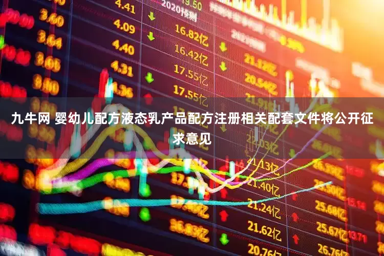 九牛网 婴幼儿配方液态乳产品配方注册相关配套文件将公开征求意见