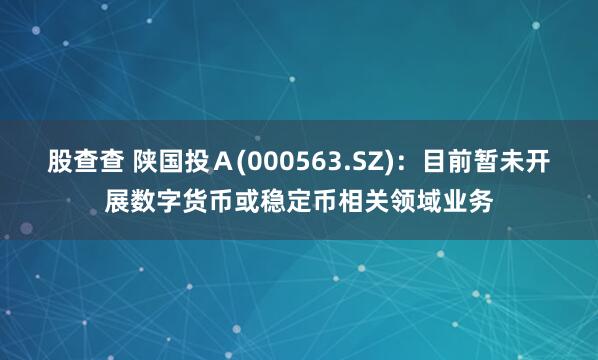 股查查 陕国投Ａ(000563.SZ)：目前暂未开展数字货币或稳定币相关领域业务