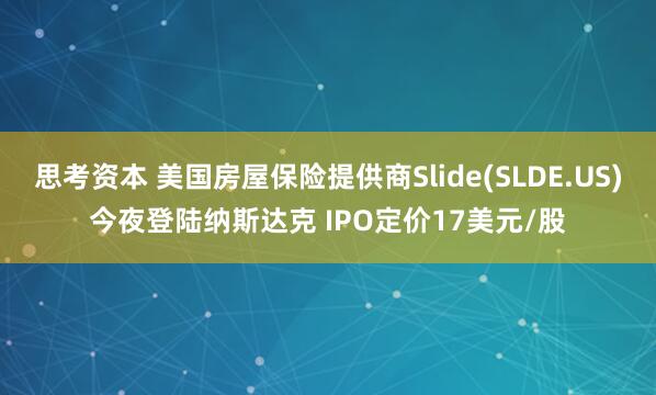 思考资本 美国房屋保险提供商Slide(SLDE.US)今夜登陆纳斯达克 IPO定价17美元/股