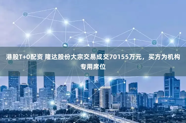港股T+0配资 隆达股份大宗交易成交70155万元，买方为机构专用席位