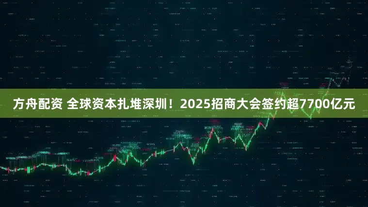 方舟配资 全球资本扎堆深圳！2025招商大会签约超7700亿元