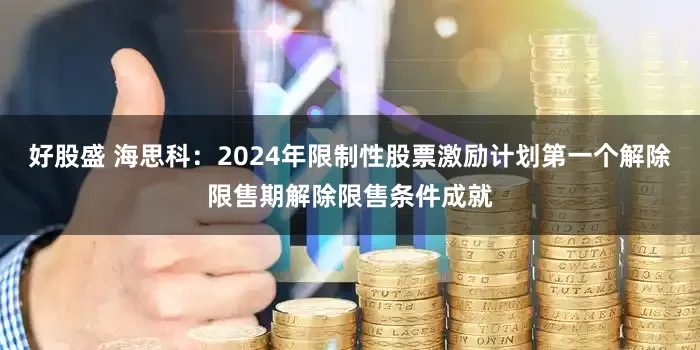 好股盛 海思科:2024年限制性股票激励计划第一个解除限售期解除限售条件成就