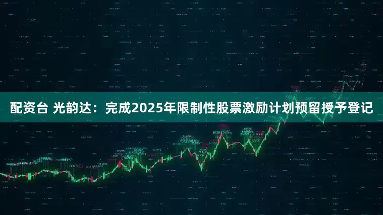 配资台 光韵达：完成2025年限制性股票激励计划预留授予登记