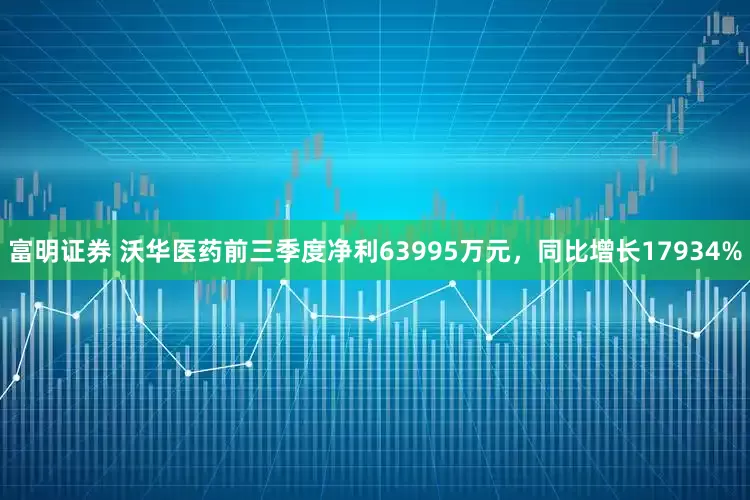 富明证券 沃华医药前三季度净利63995万元，同比增长17934%