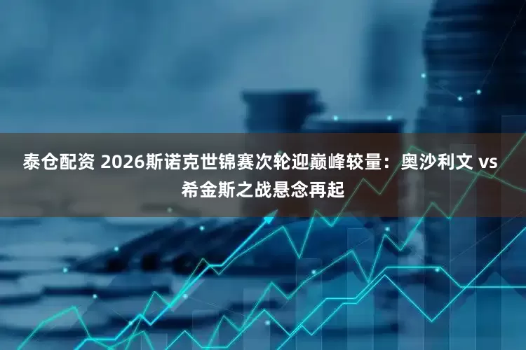 泰仓配资 2026斯诺克世锦赛次轮迎巅峰较量：奥沙利文 vs 希金斯之战悬念再起