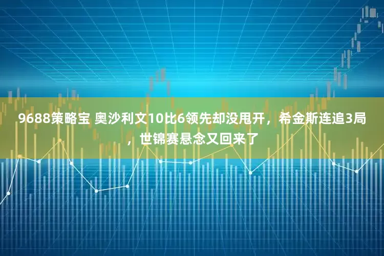 9688策略宝 奥沙利文10比6领先却没甩开，希金斯连追3局，世锦赛悬念又回来了