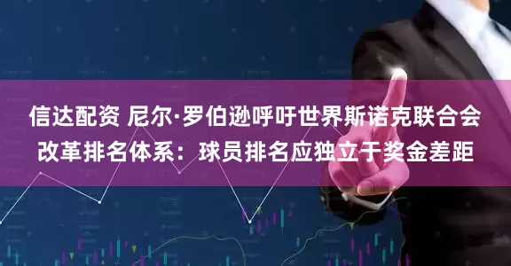 信达配资 尼尔·罗伯逊呼吁世界斯诺克联合会改革排名体系：球员排名应独立于奖金差距