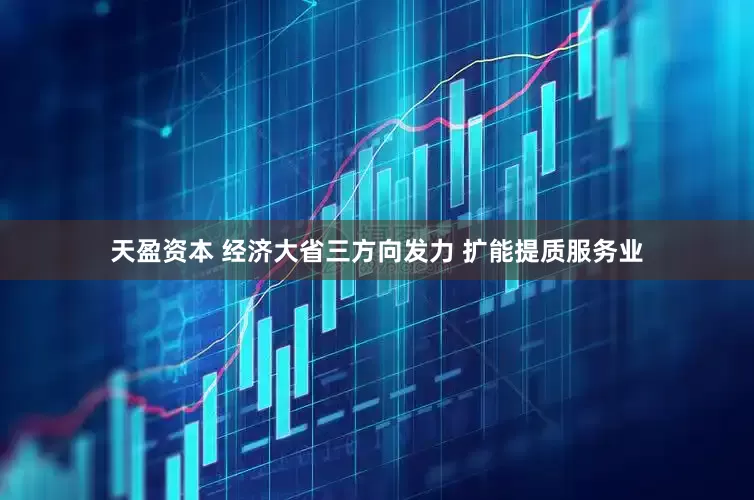 天盈资本 经济大省三方向发力 扩能提质服务业