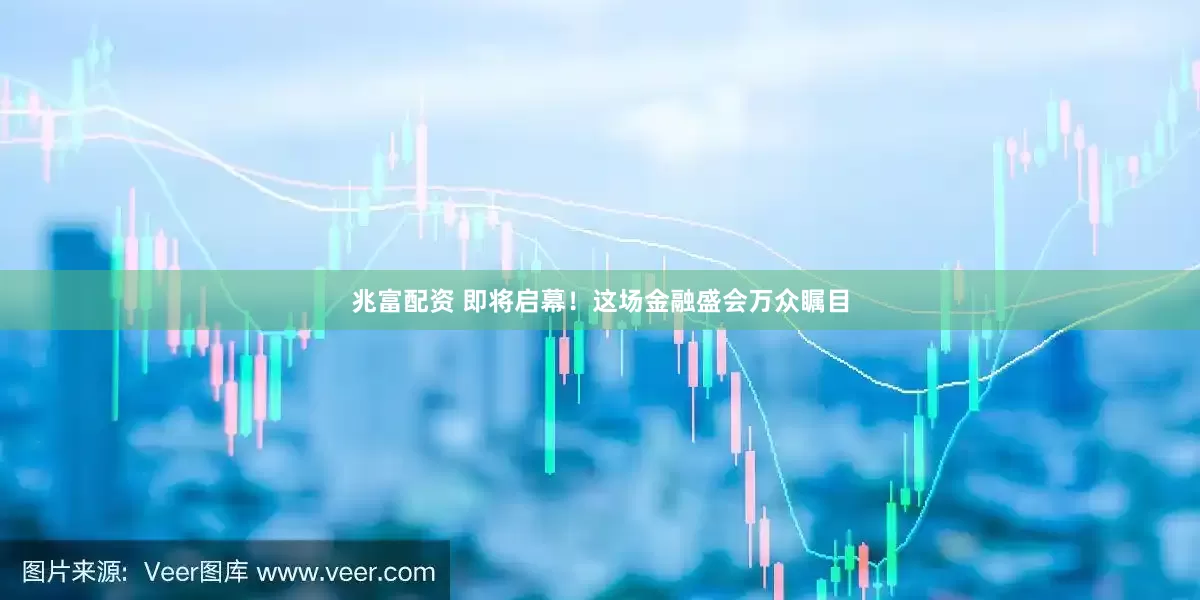 兆富配资 即将启幕！这场金融盛会万众瞩目