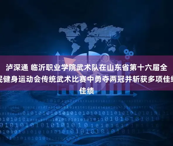 泸深通 临沂职业学院武术队在山东省第十六届全民健身运动会传统武术比赛中勇夺两冠并斩获多项佳绩
